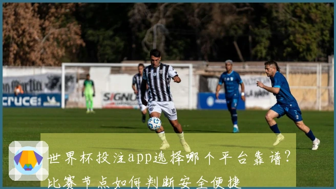世界杯投注app选择哪个平台靠谱？比赛节点如何判断安全便捷