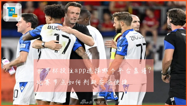 世界杯投注app选择哪个平台靠谱？比赛节点如何判断安全便捷