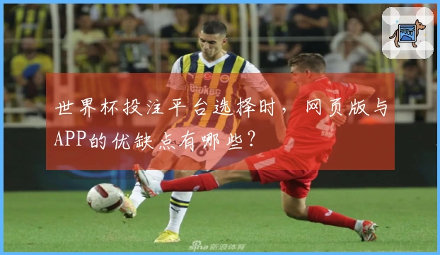 世界杯投注平台选择时，网页版与APP的优缺点有哪些？