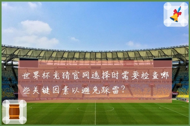 世界杯竞猜官网选择时需要检查哪些关键因素以避免踩雷？